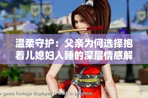 温柔守护：父亲为何选择抱着儿媳妇入睡的深层情感解析