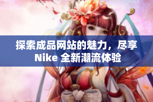 探索成品网站的魅力，尽享 Nike 全新潮流体验
