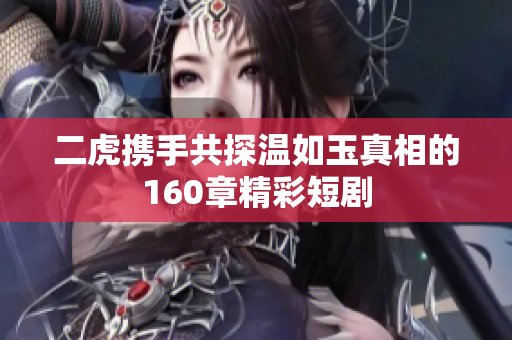 二虎携手共探温如玉真相的160章精彩短剧