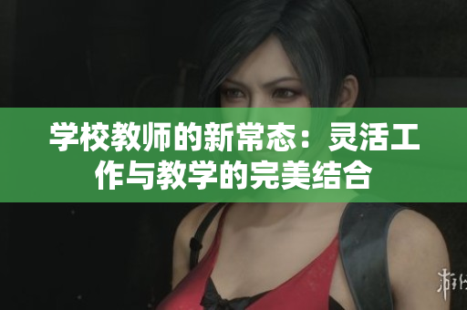 学校教师的新常态：灵活工作与教学的完美结合