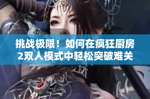 挑战极限！如何在疯狂厨房2双人模式中轻松突破难关