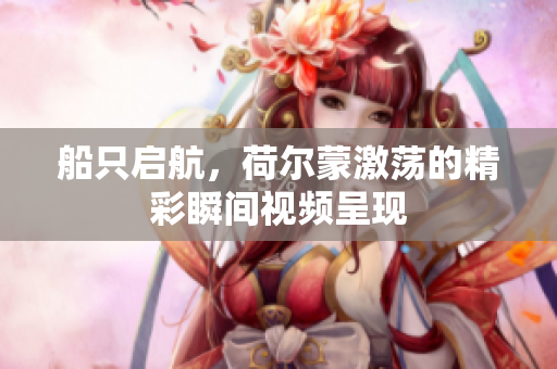船只启航，荷尔蒙激荡的精彩瞬间视频呈现