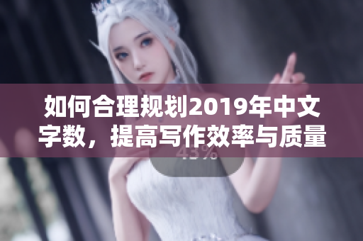 如何合理规划2019年中文字数，提高写作效率与质量