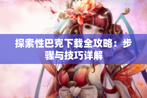 探索性巴克下载全攻略：步骤与技巧详解
