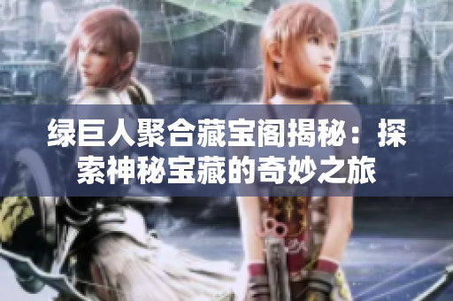 绿巨人聚合藏宝阁揭秘：探索神秘宝藏的奇妙之旅