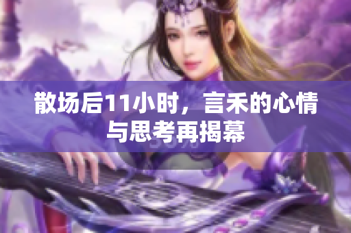 散场后11小时，言禾的心情与思考再揭幕