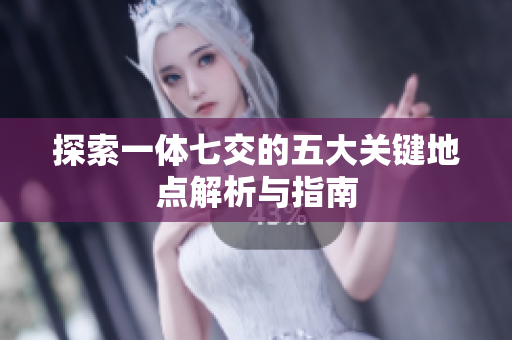 探索一体七交的五大关键地点解析与指南