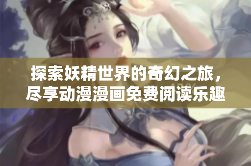 探索妖精世界的奇幻之旅，尽享动漫漫画免费阅读乐趣