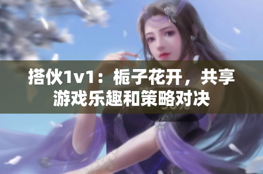 搭伙1v1：栀子花开，共享游戏乐趣和策略对决