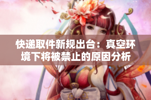 快递取件新规出台：真空环境下将被禁止的原因分析