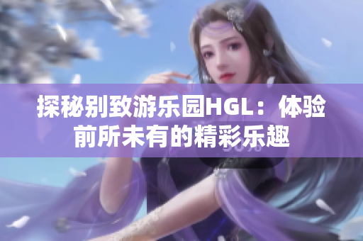 探秘别致游乐园HGL：体验前所未有的精彩乐趣