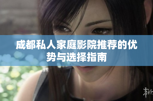 成都私人家庭影院推荐的优势与选择指南