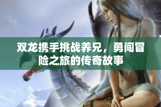 双龙携手挑战养兄，勇闯冒险之旅的传奇故事