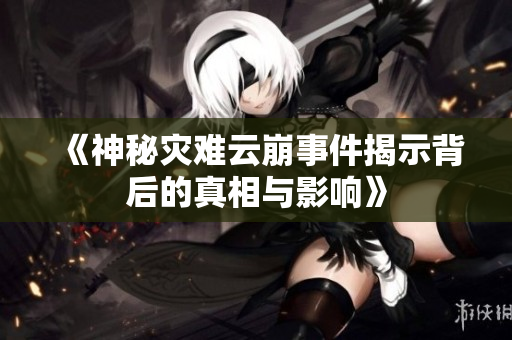 《神秘灾难云崩事件揭示背后的真相与影响》