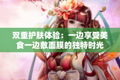双重护肤体验：一边享受美食一边敷面膜的独特时光