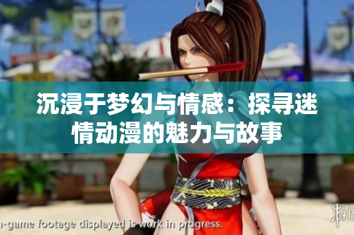 沉浸于梦幻与情感：探寻迷情动漫的魅力与故事