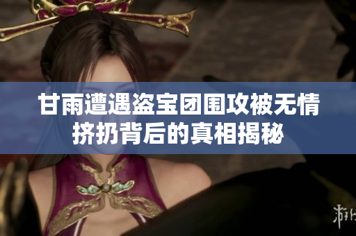 甘雨遭遇盗宝团围攻被无情挤扔背后的真相揭秘