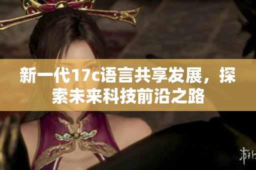 新一代17c语言共享发展，探索未来科技前沿之路