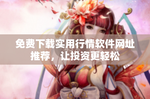 免费下载实用行情软件网址推荐，让投资更轻松
