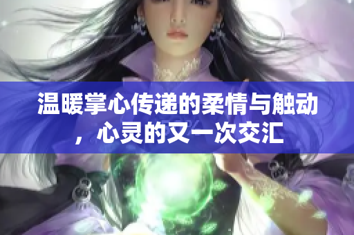 温暖掌心传递的柔情与触动，心灵的又一次交汇