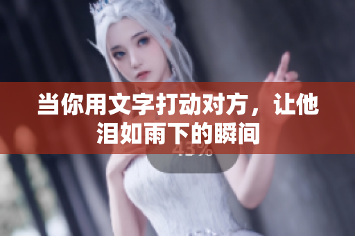 当你用文字打动对方，让他泪如雨下的瞬间
