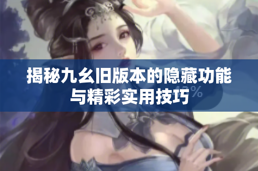 揭秘九幺旧版本的隐藏功能与精彩实用技巧