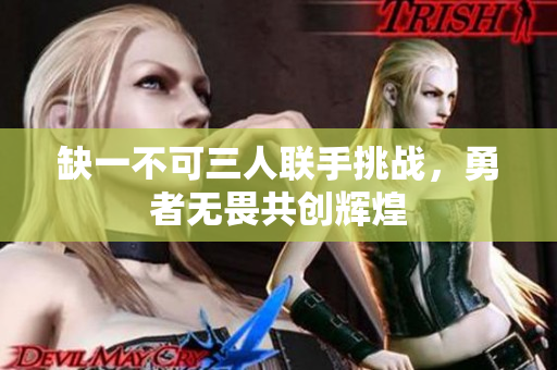 缺一不可三人联手挑战，勇者无畏共创辉煌