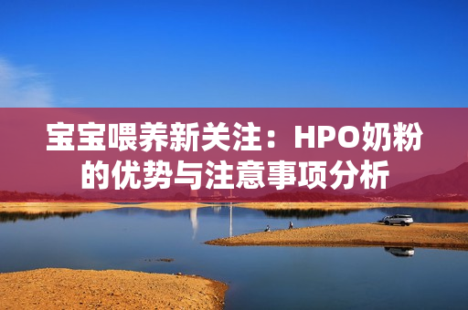 宝宝喂养新关注：HPO奶粉的优势与注意事项分析