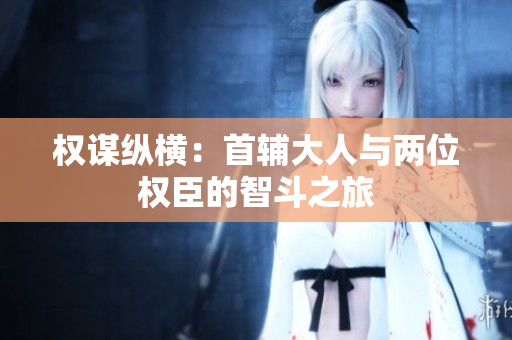 权谋纵横：首辅大人与两位权臣的智斗之旅