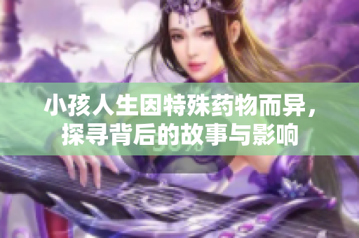 小孩人生因特殊药物而异，探寻背后的故事与影响