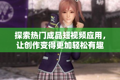 探索热门成品短视频应用，让创作变得更加轻松有趣