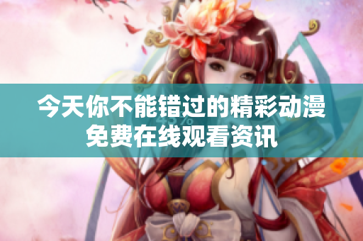 今天你不能错过的精彩动漫免费在线观看资讯