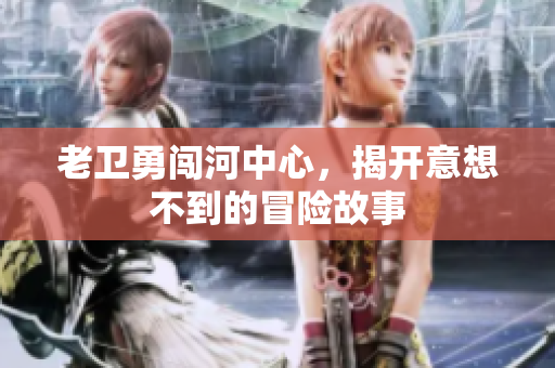 老卫勇闯河中心，揭开意想不到的冒险故事