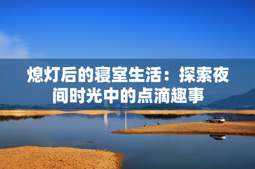 熄灯后的寝室生活：探索夜间时光中的点滴趣事
