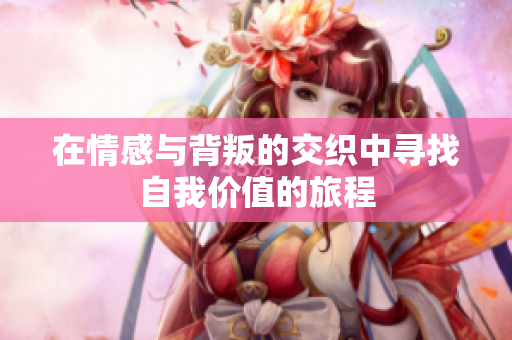 在情感与背叛的交织中寻找自我价值的旅程