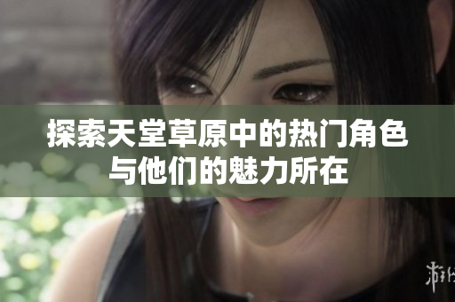 探索天堂草原中的热门角色与他们的魅力所在