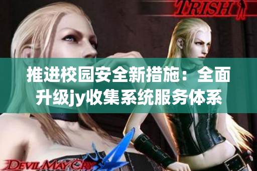 推进校园安全新措施：全面升级jy收集系统服务体系