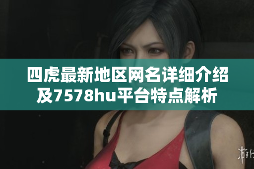四虎最新地区网名详细介绍及7578hu平台特点解析