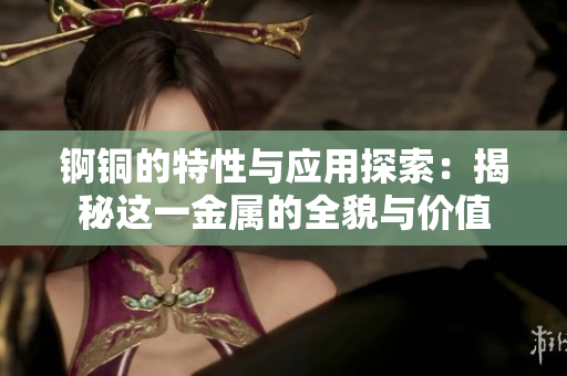 锕铜的特性与应用探索：揭秘这一金属的全貌与价值