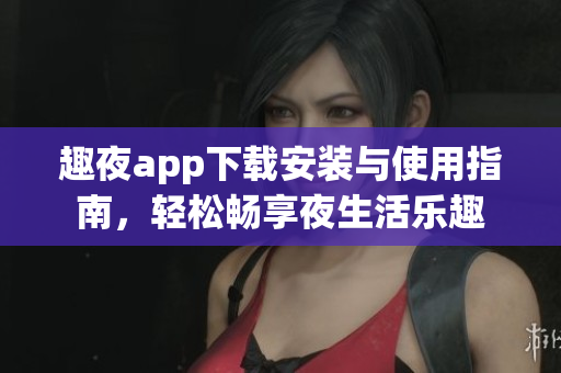 趣夜app下载安装与使用指南，轻松畅享夜生活乐趣
