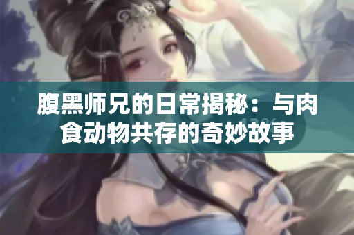 腹黑师兄的日常揭秘：与肉食动物共存的奇妙故事