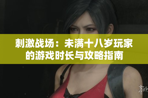 刺激战场：未满十八岁玩家的游戏时长与攻略指南