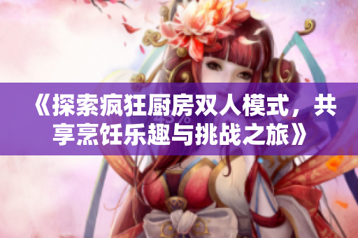 《探索疯狂厨房双人模式，共享烹饪乐趣与挑战之旅》