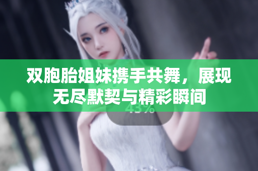 双胞胎姐妹携手共舞，展现无尽默契与精彩瞬间