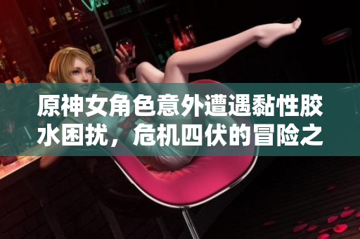 原神女角色意外遭遇黏性胶水困扰，危机四伏的冒险之旅