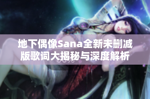 地下偶像Sana全新未删减版歌词大揭秘与深度解析