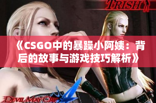《CSGO中的暴躁小阿姨：背后的故事与游戏技巧解析》