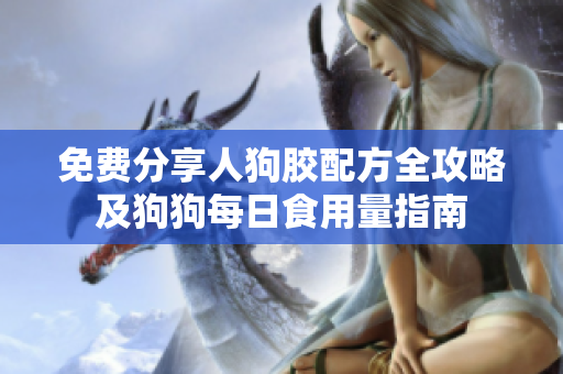 免费分享人狗胶配方全攻略及狗狗每日食用量指南