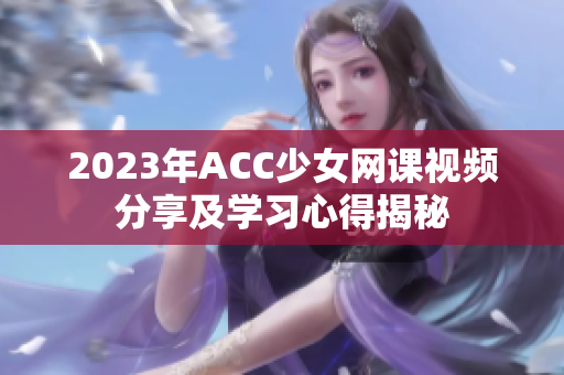 2023年ACC少女网课视频分享及学习心得揭秘