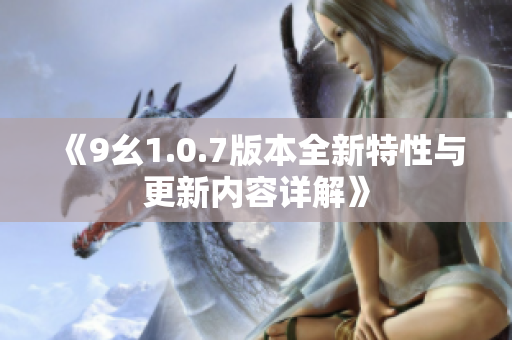 《9幺1.0.7版本全新特性与更新内容详解》